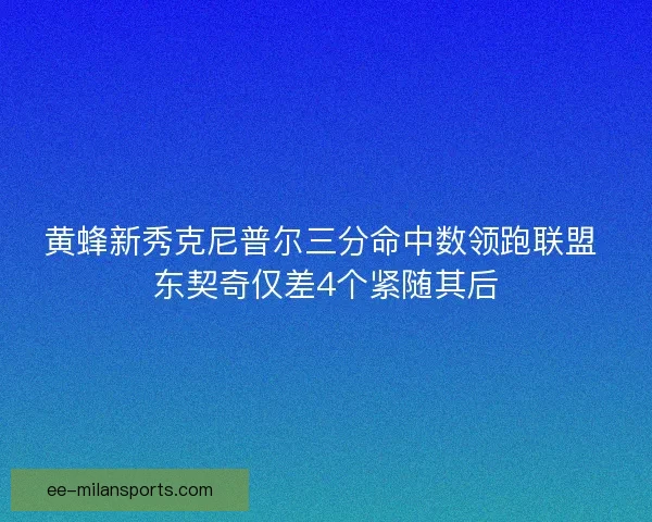 黄蜂新秀克尼普尔三分命中数领跑联盟 东契奇仅差4个紧随其后