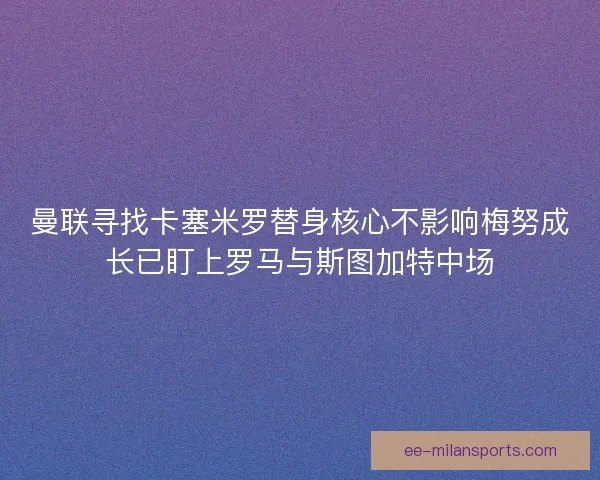 曼联寻找卡塞米罗替身核心不影响梅努成长已盯上罗马与斯图加特中场