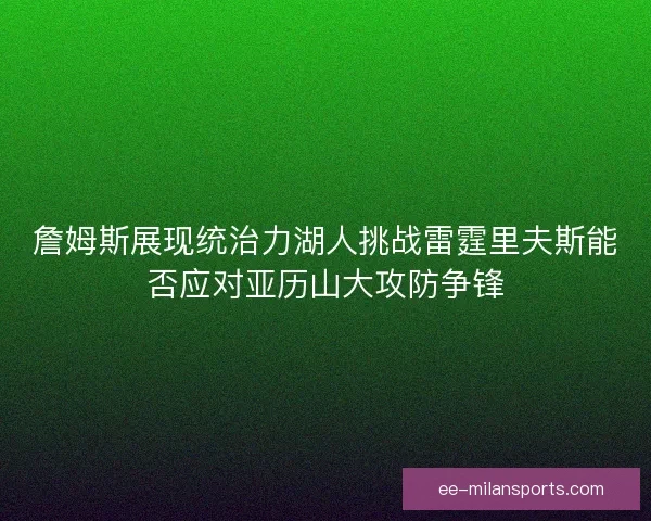 詹姆斯展现统治力湖人挑战雷霆里夫斯能否应对亚历山大攻防争锋