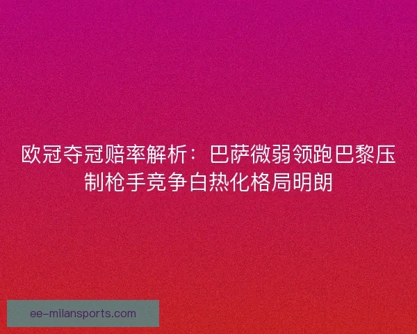 欧冠夺冠赔率解析：巴萨微弱领跑巴黎压制枪手竞争白热化格局明朗
