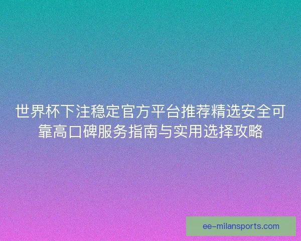 世界杯下注稳定官方平台推荐精选安全可靠高口碑服务指南与实用选择攻略