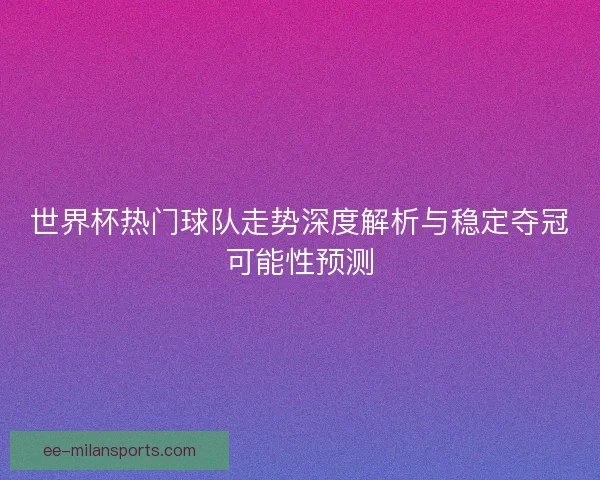 世界杯热门球队走势深度解析与稳定夺冠可能性预测