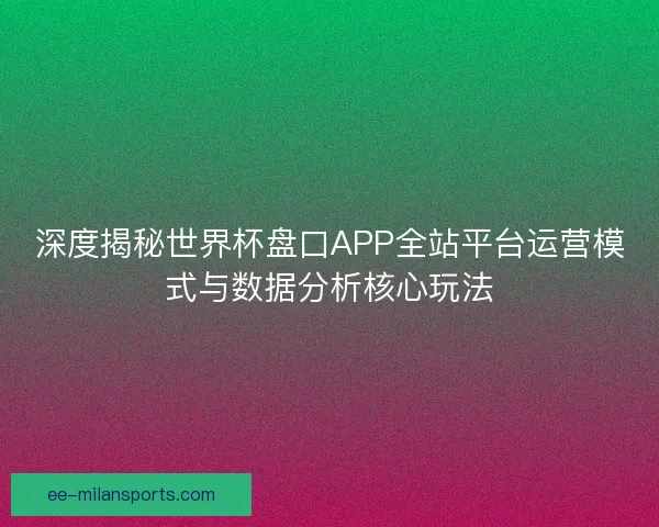 深度揭秘世界杯盘口APP全站平台运营模式与数据分析核心玩法