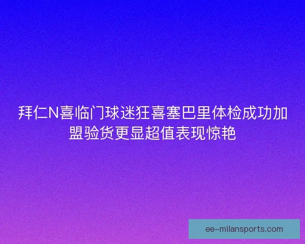 拜仁N喜临门球迷狂喜塞巴里体检成功加盟验货更显超值表现惊艳