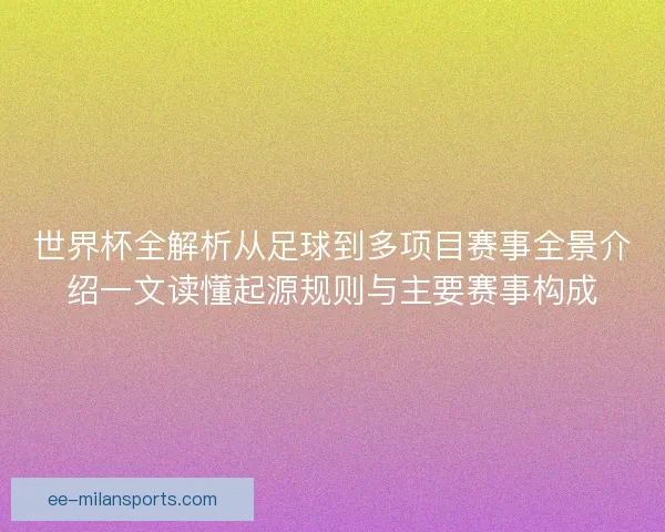 世界杯全解析从足球到多项目赛事全景介绍一文读懂起源规则与主要赛事构成